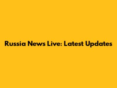 Russia News Live: Latest Updates