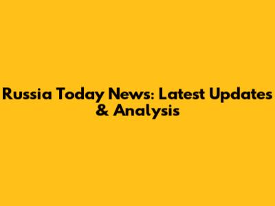 Russia Today News: Latest Updates & Analysis