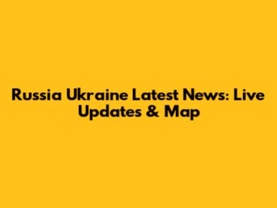 Russia Ukraine Latest News: Live Updates & Map