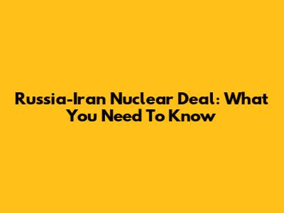 Russia-Iran Nuclear Deal: What You Need To Know