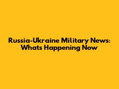 Russia-Ukraine Military News: What's Happening Now