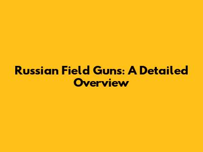 Russian Field Guns: A Detailed Overview
