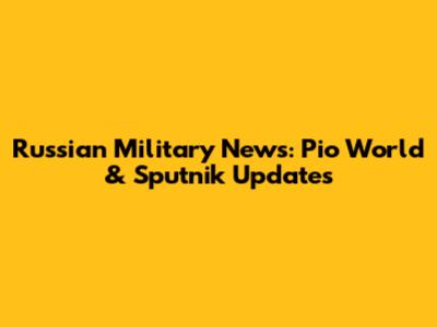 Russian Military News: Pio World & Sputnik Updates