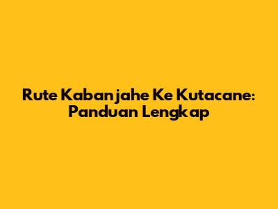 Rute Kabanjahe Ke Kutacane: Panduan Lengkap