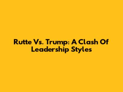 Rutte Vs. Trump: A Clash Of Leadership Styles