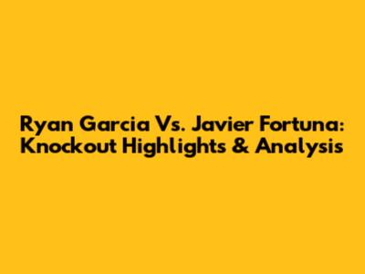 Ryan Garcia Vs. Javier Fortuna: Knockout Highlights & Analysis