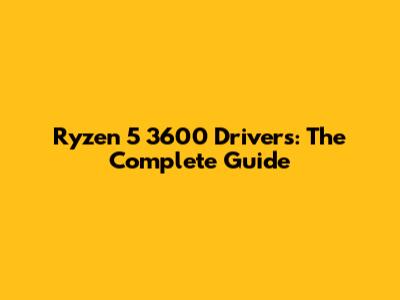 Ryzen 5 3600 Drivers: The Complete Guide