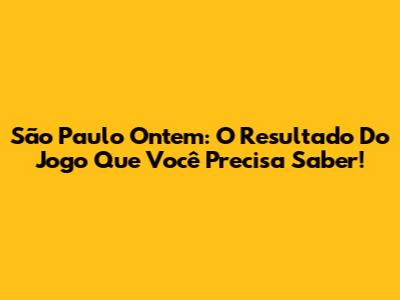 São Paulo Ontem: O Resultado Do Jogo Que Você Precisa Saber!