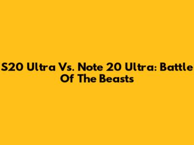 S20 Ultra Vs. Note 20 Ultra: Battle Of The Beasts