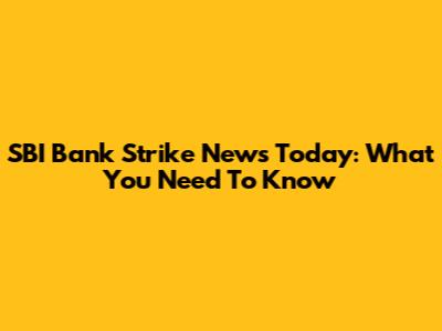 SBI Bank Strike News Today: What You Need To Know