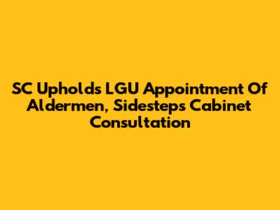 SC Upholds LGU Appointment Of Aldermen, Sidesteps Cabinet Consultation
