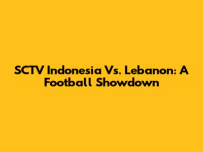 SCTV Indonesia Vs. Lebanon: A Football Showdown