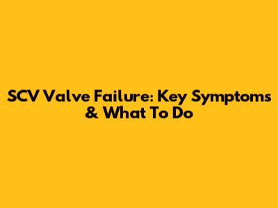 SCV Valve Failure: Key Symptoms & What To Do