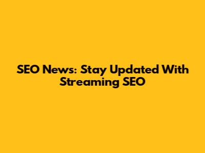 SEO News: Stay Updated With Streaming SEO