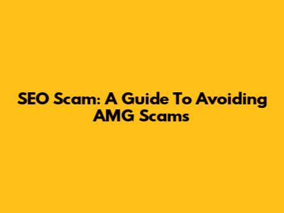 SEO Scam: A Guide To Avoiding AMG Scams