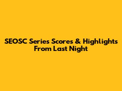 SEOSC Series Scores & Highlights From Last Night