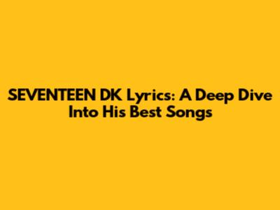 SEVENTEEN DK Lyrics: A Deep Dive Into His Best Songs