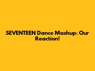 SEVENTEEN Dance Mashup: Our Reaction!