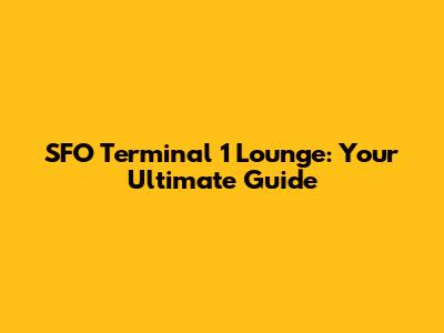 SFO Terminal 1 Lounge: Your Ultimate Guide