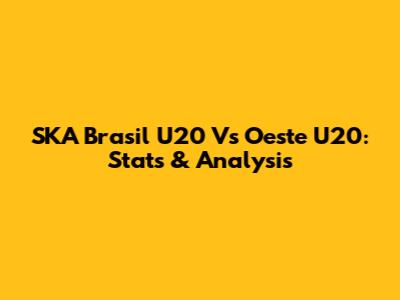 SKA Brasil U20 Vs Oeste U20: Stats & Analysis