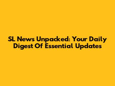 SL News Unpacked: Your Daily Digest Of Essential Updates