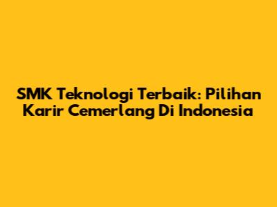 SMK Teknologi Terbaik: Pilihan Karir Cemerlang Di Indonesia