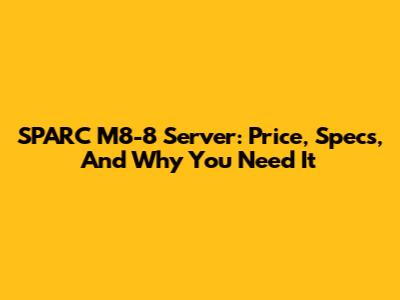 SPARC M8-8 Server: Price, Specs, And Why You Need It