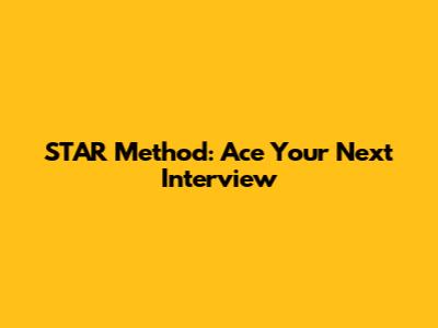 STAR Method: Ace Your Next Interview