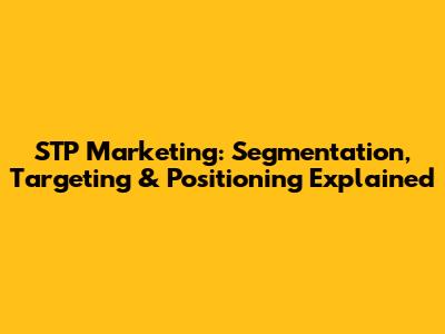 STP Marketing: Segmentation, Targeting & Positioning Explained