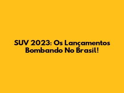 SUV 2023: Os Lançamentos Bombando No Brasil!