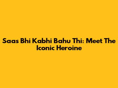 Saas Bhi Kabhi Bahu Thi: Meet The Iconic Heroine