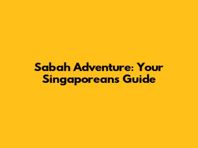 Sabah Adventure: Your Singaporean's Guide