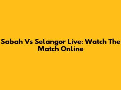 Sabah Vs Selangor Live: Watch The Match Online