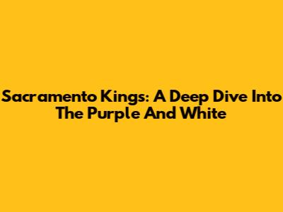 Sacramento Kings: A Deep Dive Into The Purple And White