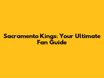 Sacramento Kings: Your Ultimate Fan Guide
