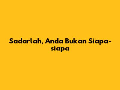 Sadarlah, Anda Bukan Siapa-siapa