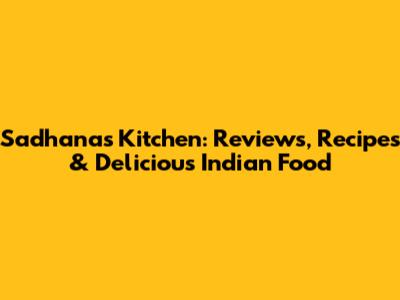 Sadhanas Kitchen: Reviews, Recipes & Delicious Indian Food