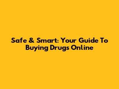 Safe & Smart: Your Guide To Buying Drugs Online