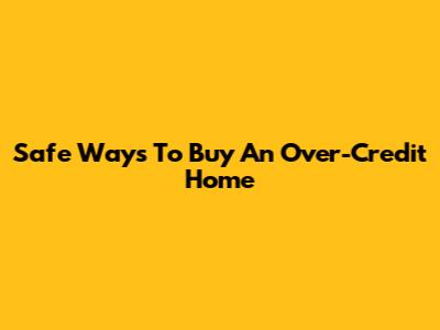 Safe Ways To Buy An Over-Credit Home