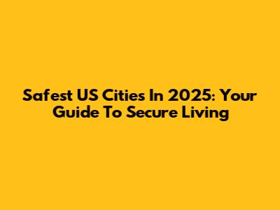 Safest US Cities In 2025: Your Guide To Secure Living