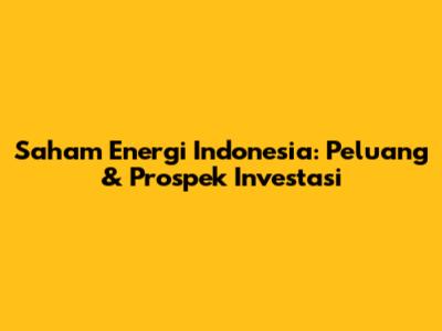 Saham Energi Indonesia: Peluang & Prospek Investasi