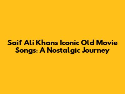 Saif Ali Khan's Iconic Old Movie Songs: A Nostalgic Journey