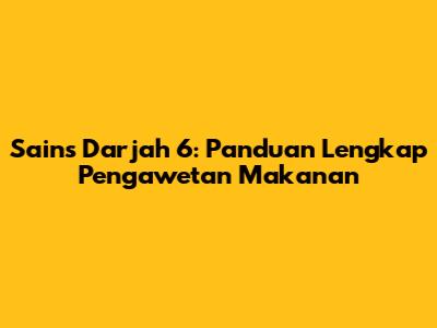 Sains Darjah 6: Panduan Lengkap Pengawetan Makanan