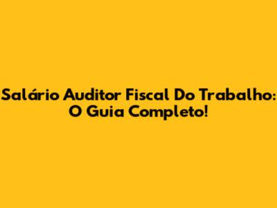 Salário Auditor Fiscal Do Trabalho: O Guia Completo!