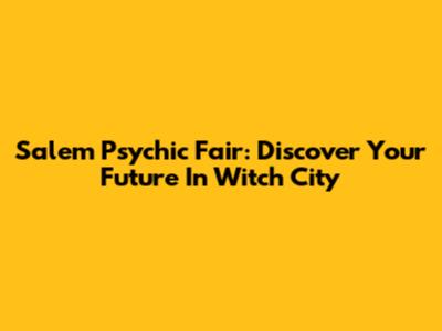 Salem Psychic Fair: Discover Your Future In Witch City