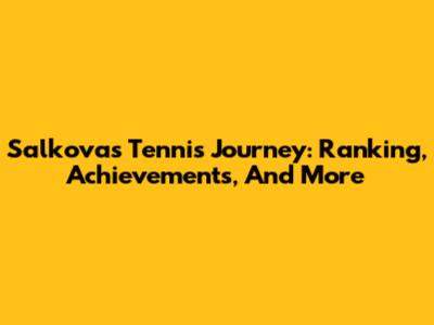 Salkova's Tennis Journey: Ranking, Achievements, And More