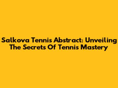 Salkova Tennis Abstract: Unveiling The Secrets Of Tennis Mastery