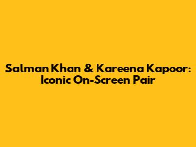 Salman Khan & Kareena Kapoor: Iconic On-Screen Pair