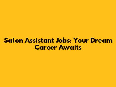 Salon Assistant Jobs: Your Dream Career Awaits