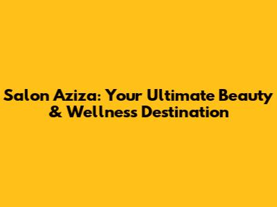 Salon Aziza: Your Ultimate Beauty & Wellness Destination